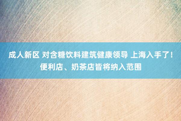 成人新区 对含糖饮料建筑健康领导 上海入手了！便利店、奶茶店皆将纳入范围