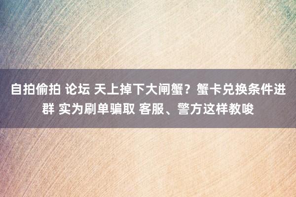 自拍偷拍 论坛 天上掉下大闸蟹？蟹卡兑换条件进群 实为刷单骗取 客服、警方这样教唆