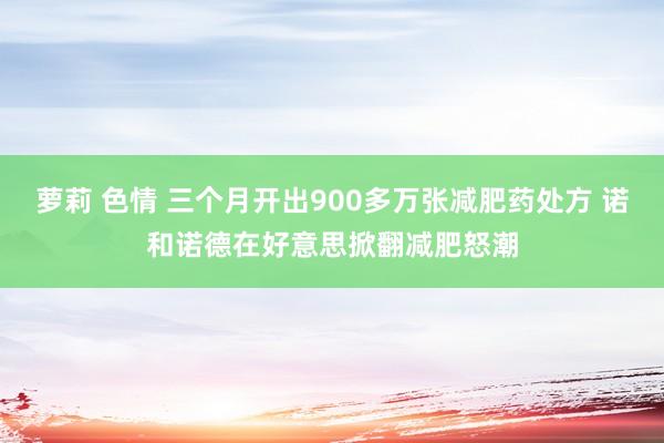 萝莉 色情 三个月开出900多万张减肥药处方 诺和诺德在好意思掀翻减肥怒潮