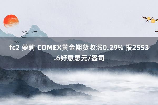 fc2 萝莉 COMEX黄金期货收涨0.29% 报2553.6好意思元/盎司