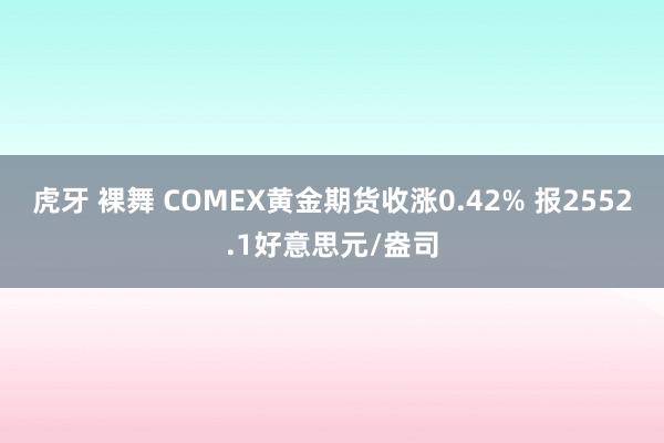 虎牙 裸舞 COMEX黄金期货收涨0.42% 报2552.1好意思元/盎司