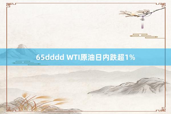 65dddd WTI原油日内跌超1%