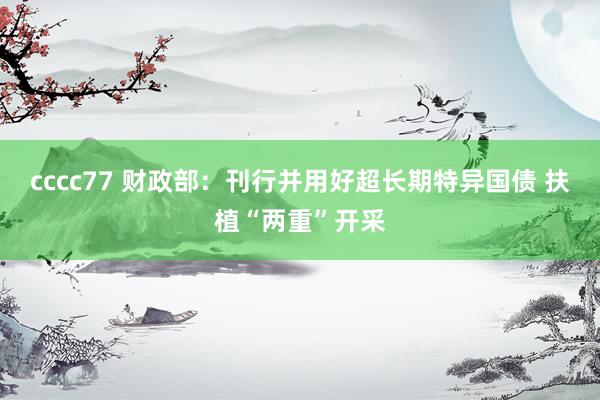 cccc77 财政部：刊行并用好超长期特异国债 扶植“两重”开采