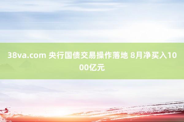 38va.com 央行国债交易操作落地 8月净买入1000亿元
