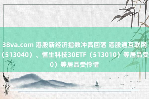 38va.com 港股新经济指数冲高回落 港股通互联网ETF（513040）、恒生科技30ETF（513010）等居品受怜惜