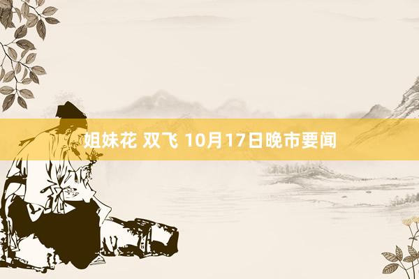 姐妹花 双飞 10月17日晚市要闻