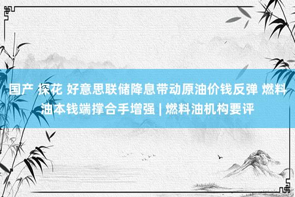 国产 探花 好意思联储降息带动原油价钱反弹 燃料油本钱端撑合手增强 | 燃料油机构要评