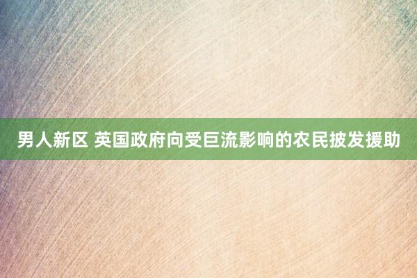 男人新区 英国政府向受巨流影响的农民披发援助