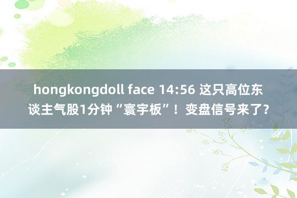 hongkongdoll face 14:56 这只高位东谈主气股1分钟“寰宇板”！变盘信号来了？