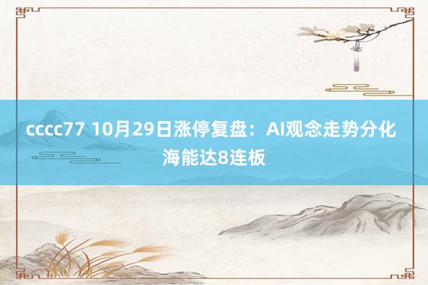 cccc77 10月29日涨停复盘：AI观念走势分化 海能达8连板