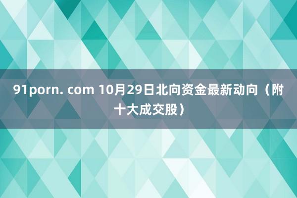 91porn. com 10月29日北向资金最新动向（附十大成交股）