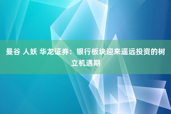 曼谷 人妖 华龙证券：银行板块迎来遥远投资的树立机遇期