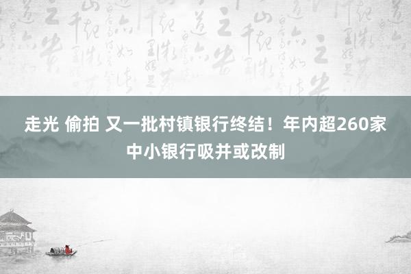 走光 偷拍 又一批村镇银行终结！年内超260家中小银行吸并或改制