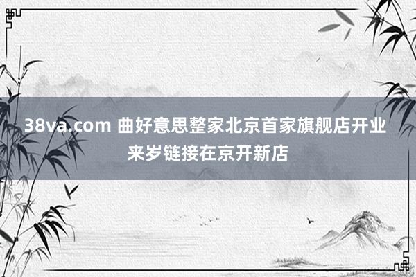 38va.com 曲好意思整家北京首家旗舰店开业 来岁链接在京开新店