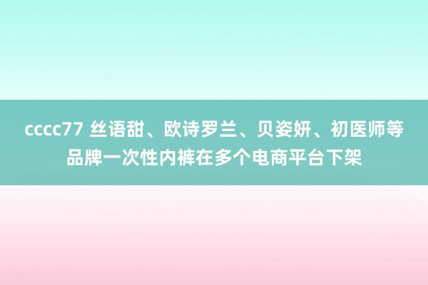 cccc77 丝语甜、欧诗罗兰、贝姿妍、初医师等品牌一次性内裤在多个电商平台下架
