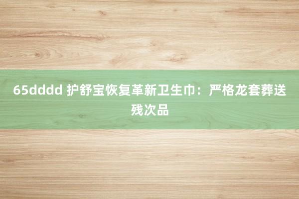 65dddd 护舒宝恢复革新卫生巾：严格龙套葬送残次品