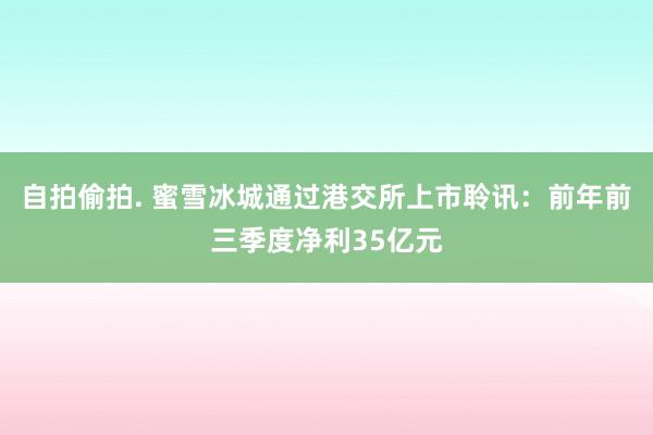 自拍偷拍. 蜜雪冰城通过港交所上市聆讯：前年前三季度净利35亿元