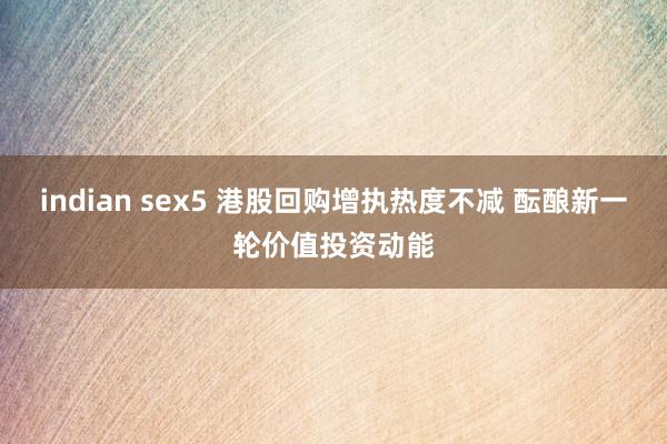 indian sex5 港股回购增执热度不减 酝酿新一轮价值投资动能