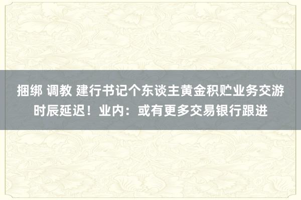 捆绑 调教 建行书记个东谈主黄金积贮业务交游时辰延迟！业内：或有更多交易银行跟进
