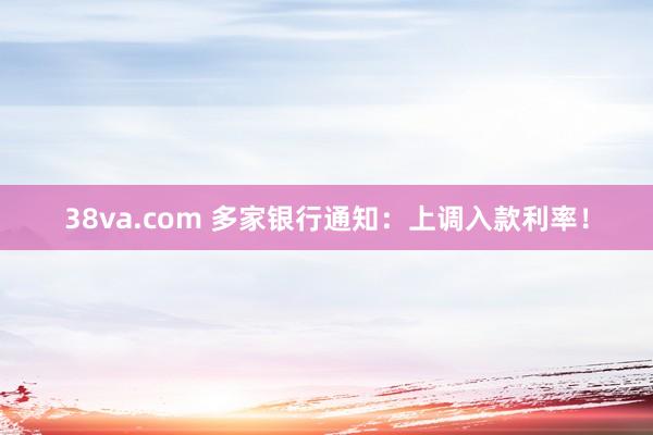 38va.com 多家银行通知：上调入款利率！