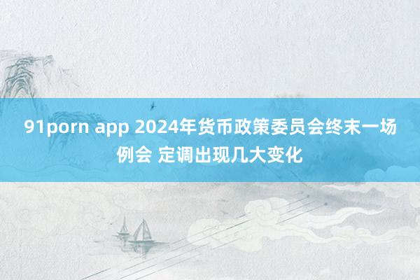 91porn app 2024年货币政策委员会终末一场例会 定调出现几大变化