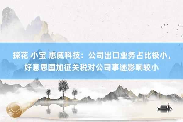 探花 小宝 惠威科技：公司出口业务占比极小，好意思国加征关税对公司事迹影响较小
