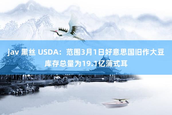jav 黑丝 USDA：范围3月1日好意思国旧作大豆库存总量为19.1亿蒲式耳