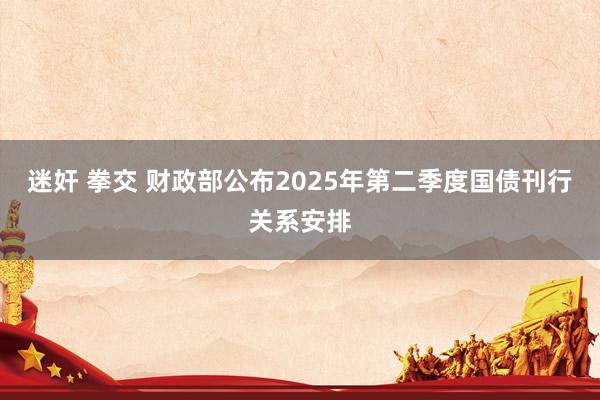 迷奸 拳交 财政部公布2025年第二季度国债刊行关系安排